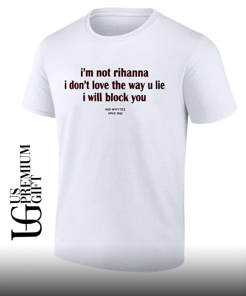 Im not rihanna I dont love the way you lie I will block you shirt Unisex T-shirt, Sweatshirt, Hoodie, Long Sleeve Tee - T-Shirt, Sweatshirt, Hoodie