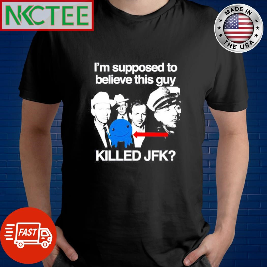 I’m supposed to believe this guy killed Jfk shirt Unisex T-shirt, Sweatshirt, Hoodie, Long Sleeve Tee - T-Shirt, Sweatshirt, Hoodie
