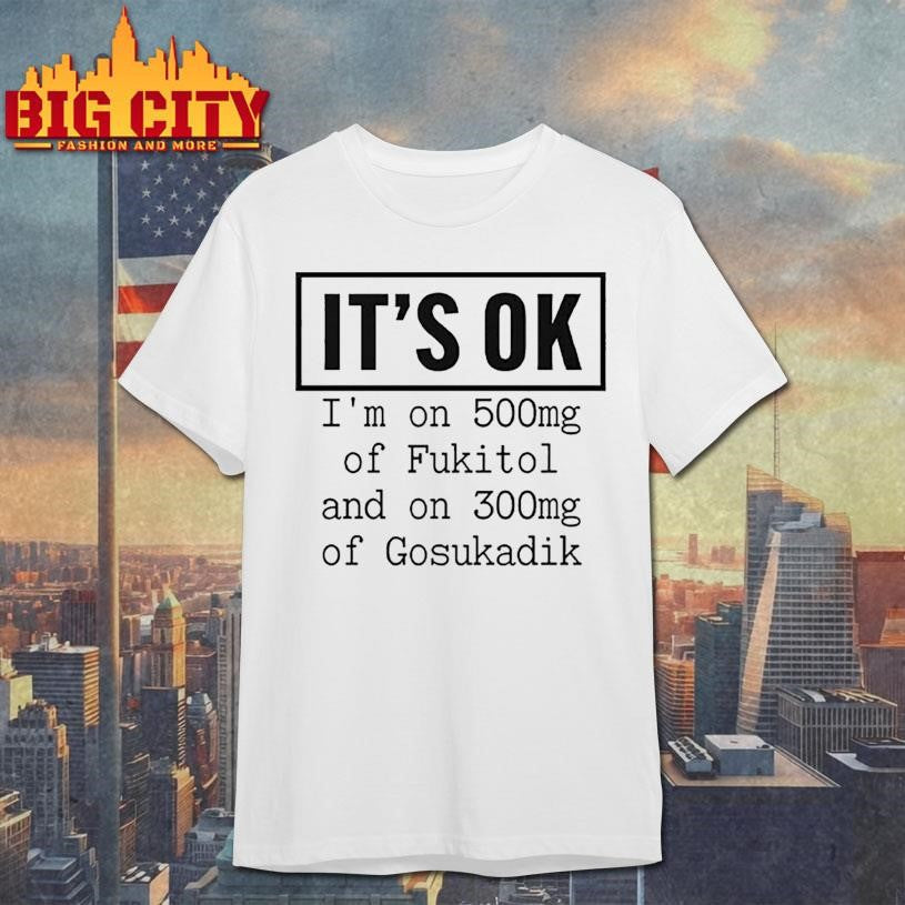 It’s OK I’m On 500mg Of Fukitol And On 300mg Of Gosukadik Shirt Unisex T-shirt, Sweatshirt, Hoodie, Long Sleeve Tee - T-Shirt, Sweatshirt, Hoodie