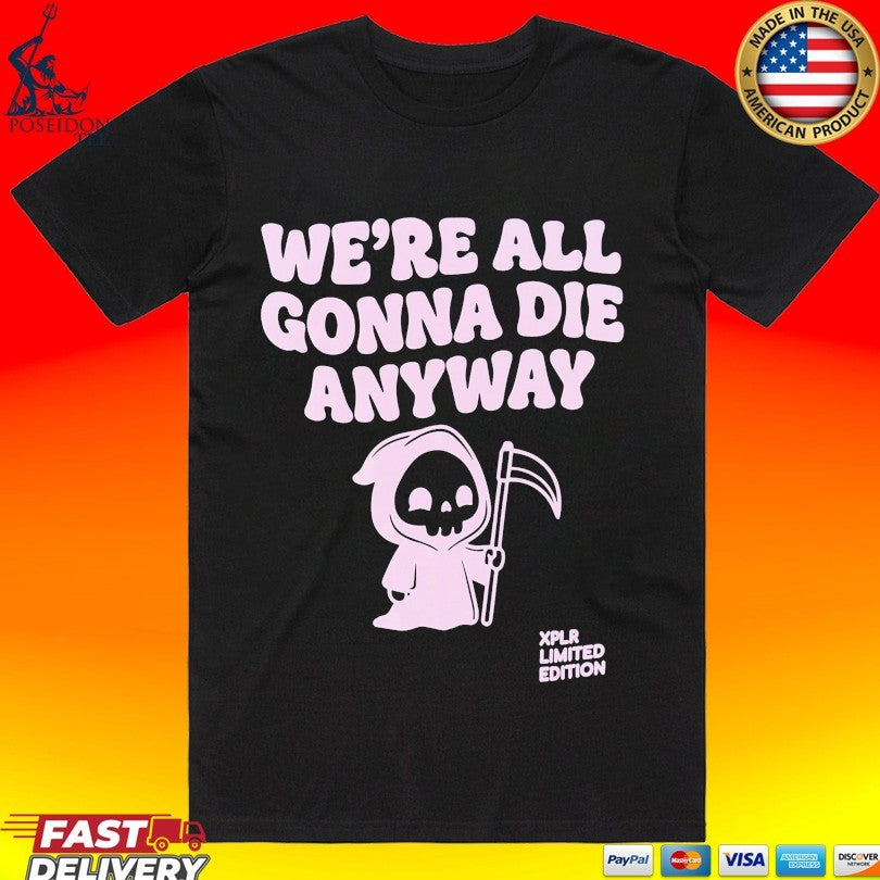 Xplr Were All Gonna Die Anyway T-shirt Unisex T-shirt, Sweatshirt, Hoodie, Long Sleeve Tee - T-Shirt, Sweatshirt, Hoodie