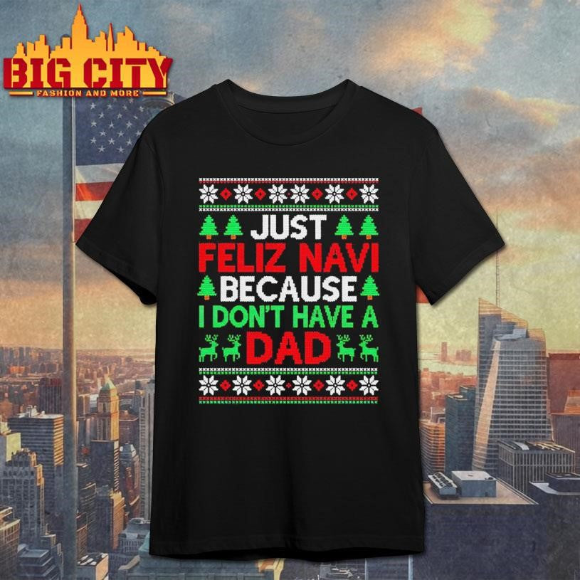 Just Feliz Navi Because I Don’t Have A Dad Ugly Xmas Shirt Unisex T-shirt, Sweatshirt, Hoodie, Long Sleeve Tee - T-Shirt, Sweatshirt, Hoodie
