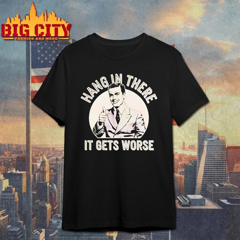 Leo Tognetti hang in ther it gets worse shirt Unisex T-shirt, Sweatshirt, Hoodie, Long Sleeve Tee - T-Shirt, Sweatshirt, Hoodie