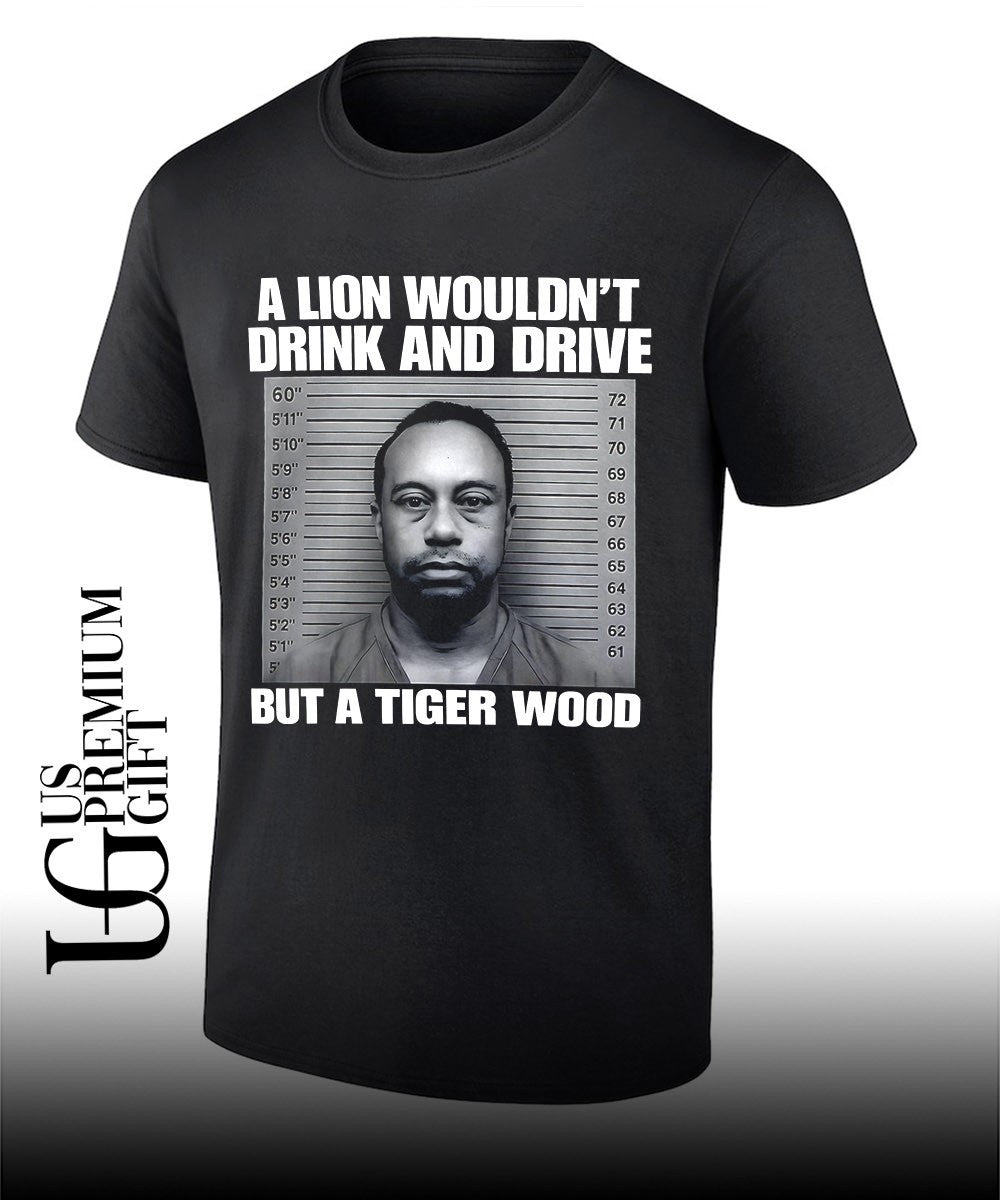 Lion wouldnt drink and drive but a Tiger Wood Mugshot shirt Unisex T-shirt, Sweatshirt, Hoodie, Long Sleeve Tee - T-Shirt, Sweatshirt, Hoodie