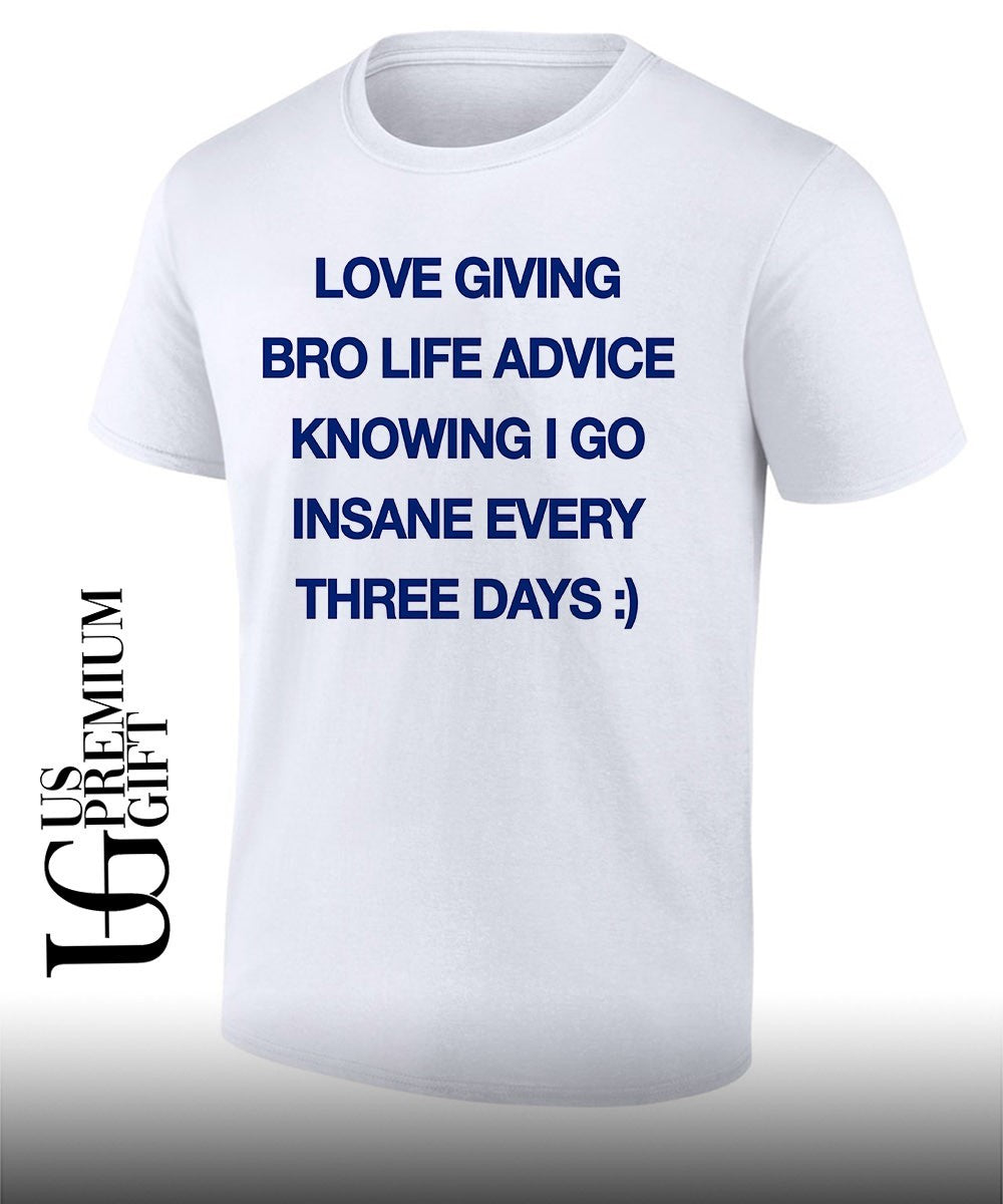 Love giving bro life advice knowing I go insane every three days shirt Unisex T-shirt, Sweatshirt, Hoodie, Long Sleeve Tee - T-Shirt, Sweatshirt, Hoodie