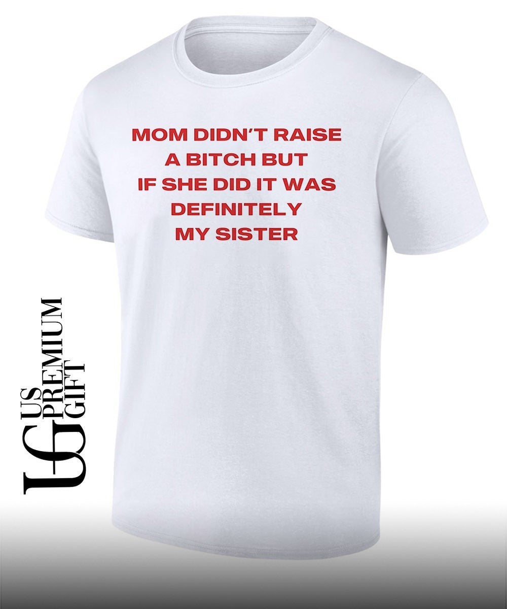 Mom didnt raise a bitch but if she did it was definitely my sister T-shirt Unisex T-shirt, Sweatshirt, Hoodie, Long Sleeve Tee - T-Shirt, Sweatshirt, Hoodie