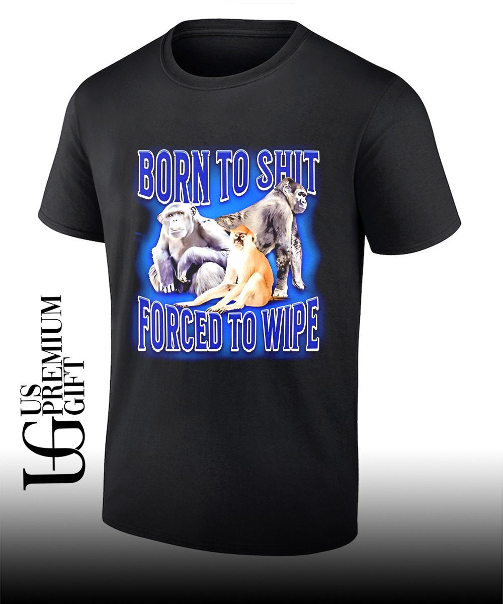 Monkey born to shit forced to wipe shirt Unisex T-shirt, Sweatshirt, Hoodie, Long Sleeve Tee - T-Shirt, Sweatshirt, Hoodie