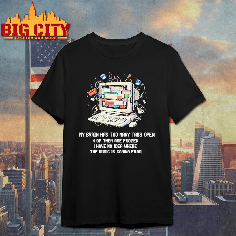 My Brain Has Too Many Tabs Open 4 Of Them Are Frozen I Have No Idea Where The Music Is Coming From Shirt - T-Shirt, Sweatshirt, Hoodie