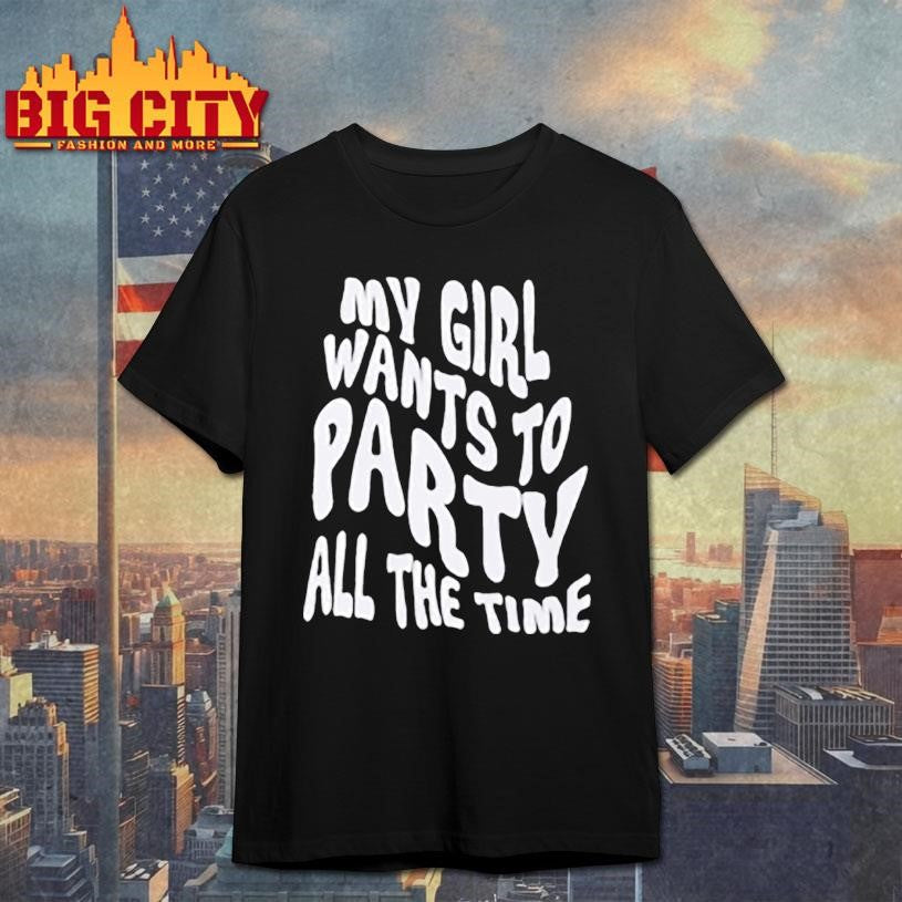 My Girl Wants To Party All The Time Shirt Unisex T-shirt, Sweatshirt, Hoodie, Long Sleeve Tee - T-Shirt, Sweatshirt, Hoodie