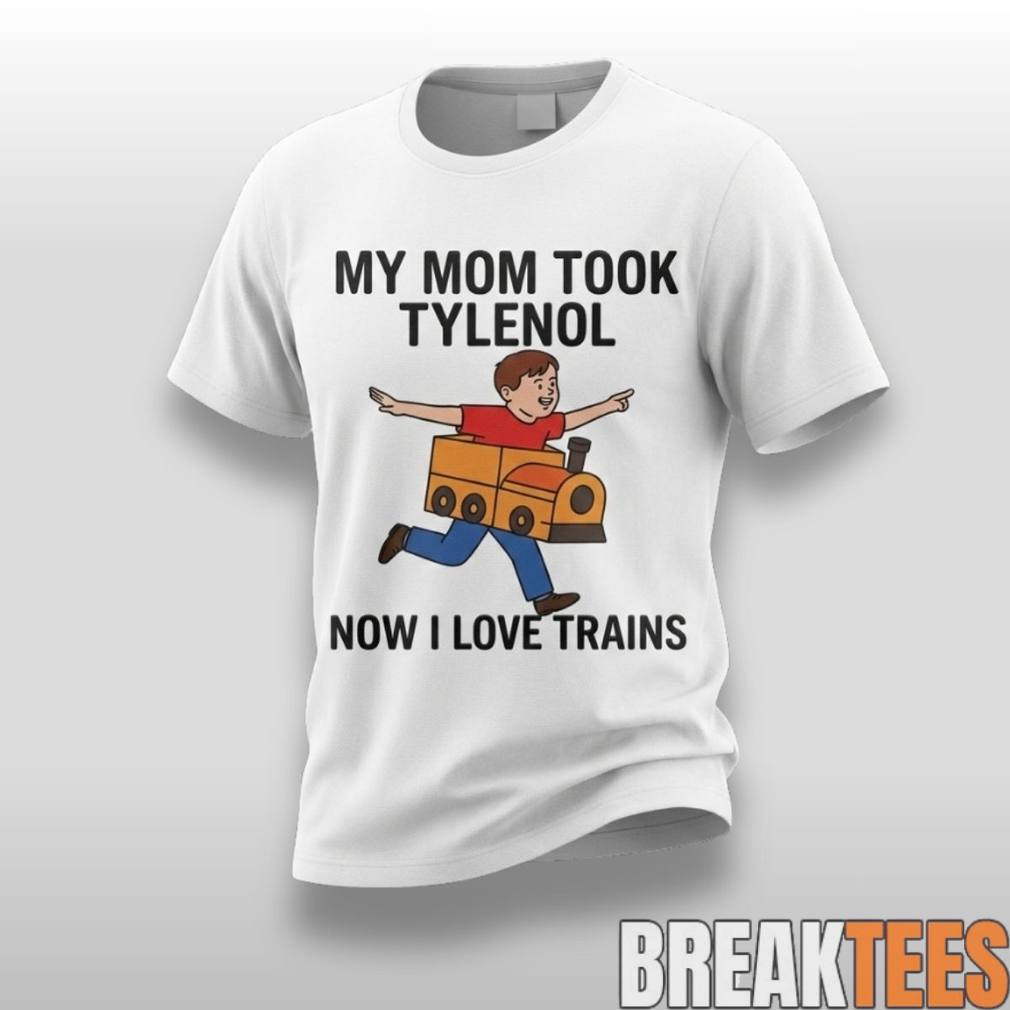 My Mom Took Tylenol How I Love Trains Shirt Unisex T-shirt, Sweatshirt, Hoodie, Long Sleeve Tee - T-Shirt, Sweatshirt, Hoodie