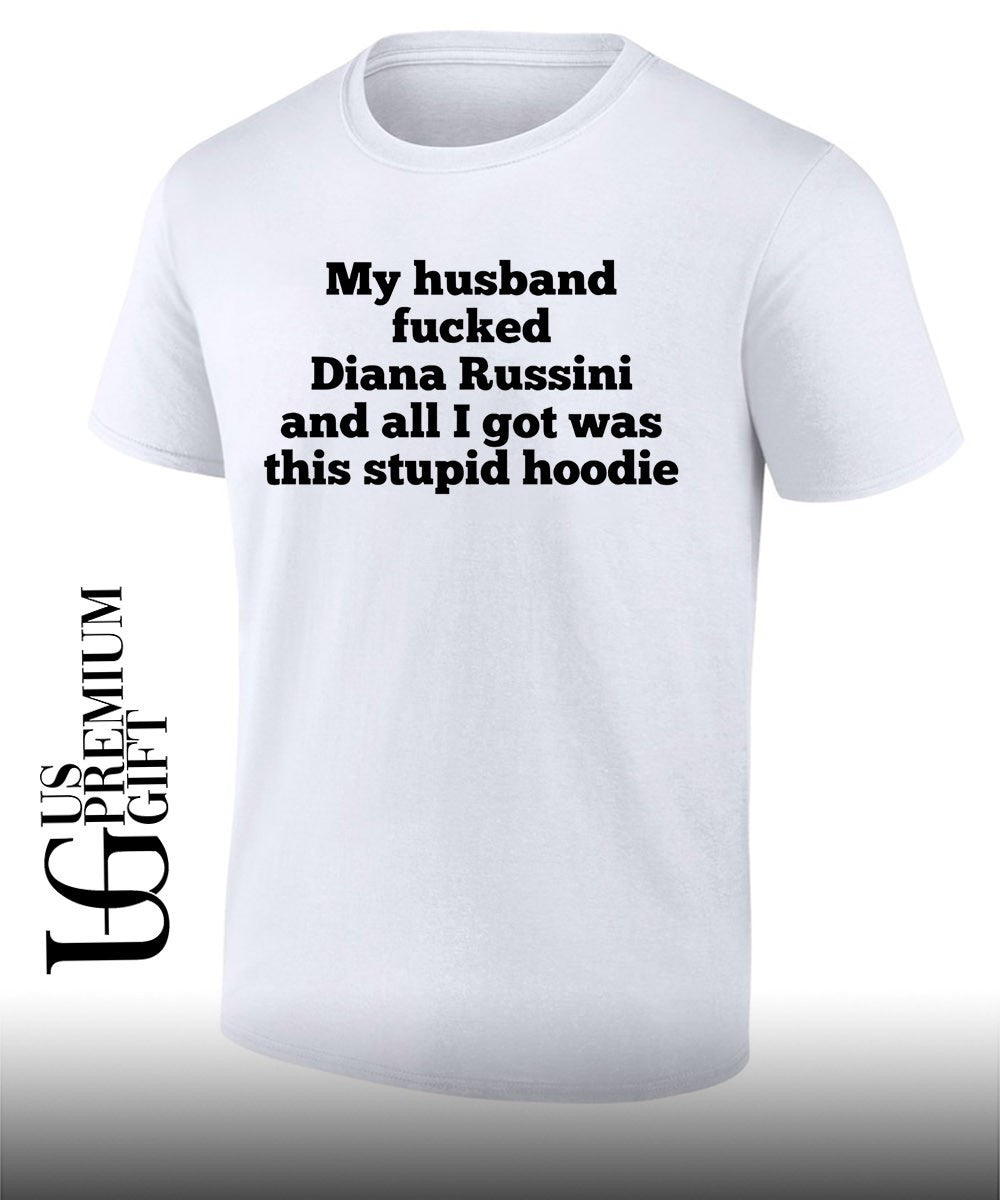 My husband fucked dianna russini and all I got was this stupid T-shirt Unisex T-shirt, Sweatshirt, Hoodie, Long Sleeve Tee - T-Shirt, Sweatshirt, Hoodie