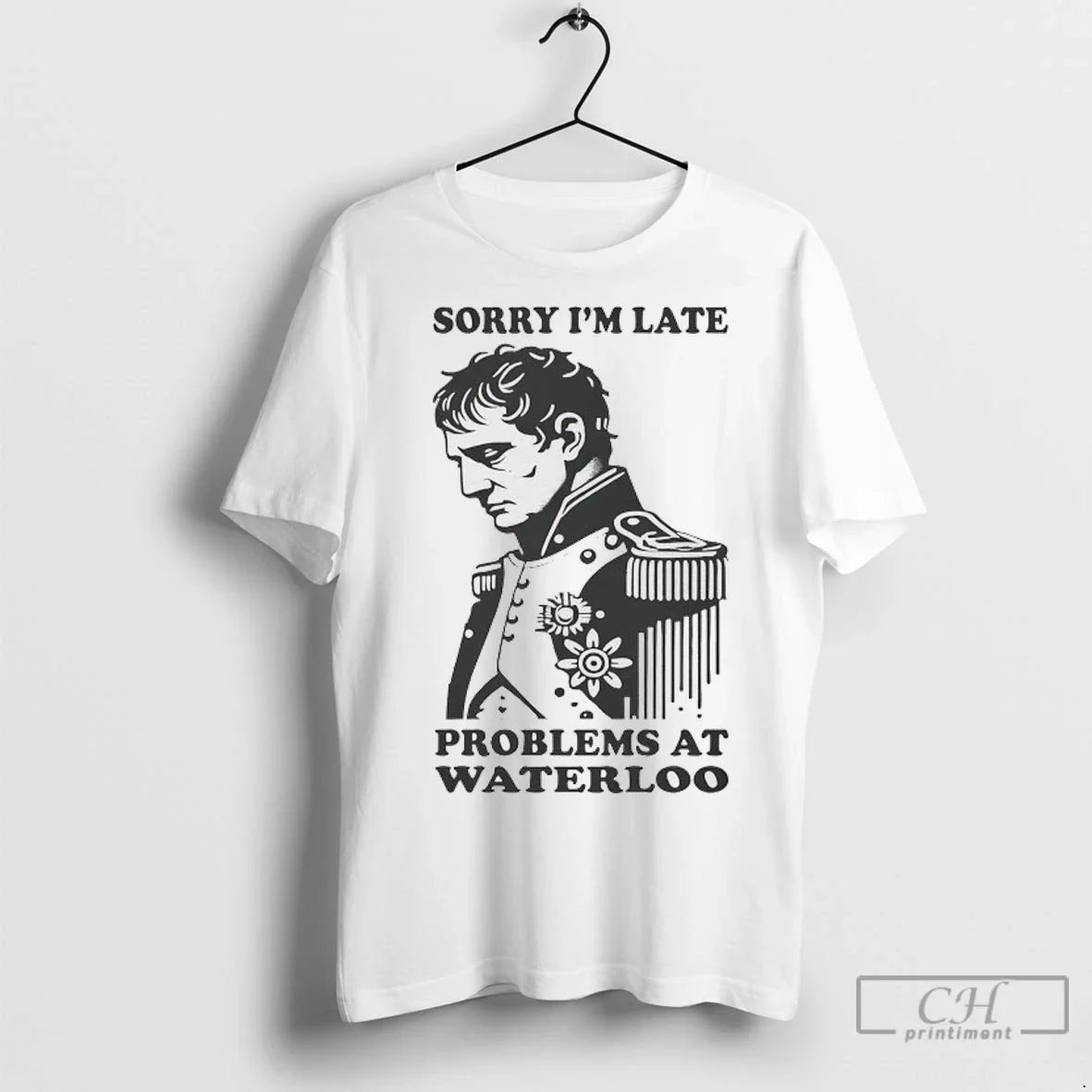 Napoleon Sorry Im Late Problems At Waterloo T Shirts Unisex T-shirt, Sweatshirt, Hoodie, Long Sleeve Tee - T-Shirt, Sweatshirt, Hoodie