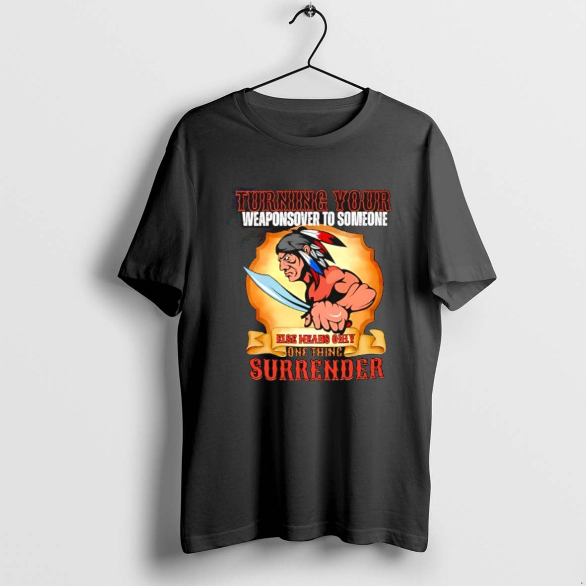 Native American Turning Your Weapons To Someone Else Means Only Thing Surrender T Shirts Unisex T-shirt, Sweatshirt, Hoodie, Long Sleeve Tee - T-Shirt, Sweatshirt, Hoodie