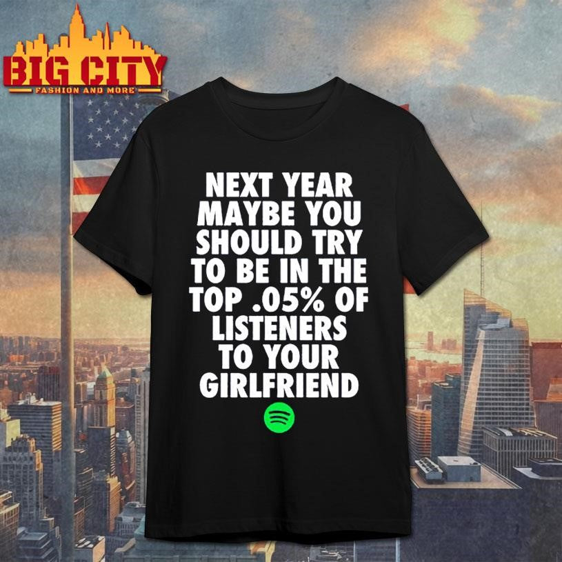 Official Next Year Maybe You Should Try To Be In The Top 0.5% Of Listeners To Your Girlfriend Shirt - T-Shirt, Sweatshirt, Hoodie