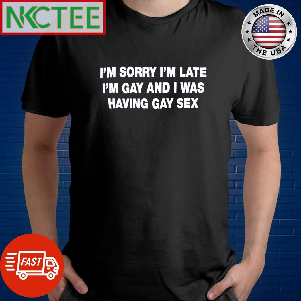 Nice I’m sorry I’m late I’m gay and I was having gay sex shirt Unisex T-shirt, Sweatshirt, Hoodie, Long Sleeve Tee - T-Shirt, Sweatshirt, Hoodie