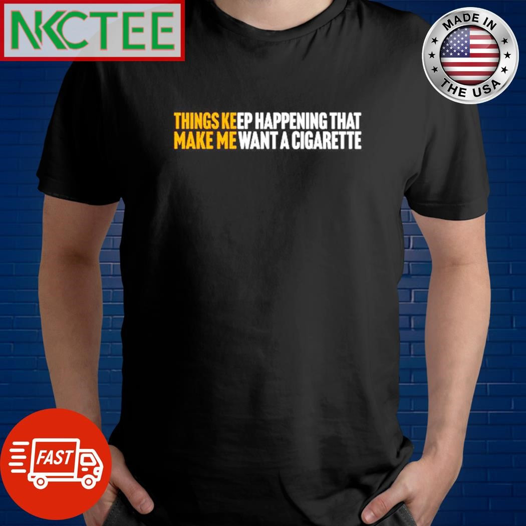 Nice Things Keep Happening that make me want a cigarette shirt Unisex T-shirt, Sweatshirt, Hoodie, Long Sleeve Tee - T-Shirt, Sweatshirt, Hoodie