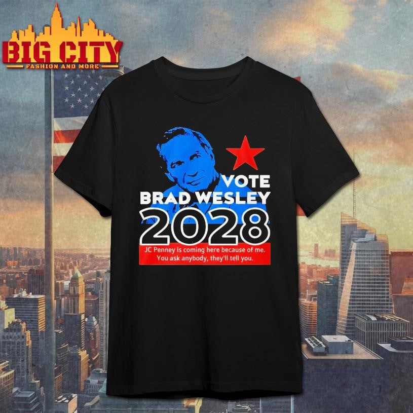 Nice Vote Brad Wesley 2028 Jcpenney Is Coming Here Because Of Me You Ask Anybody They’ll Tell You shirt - T-Shirt, Sweatshirt, Hoodie