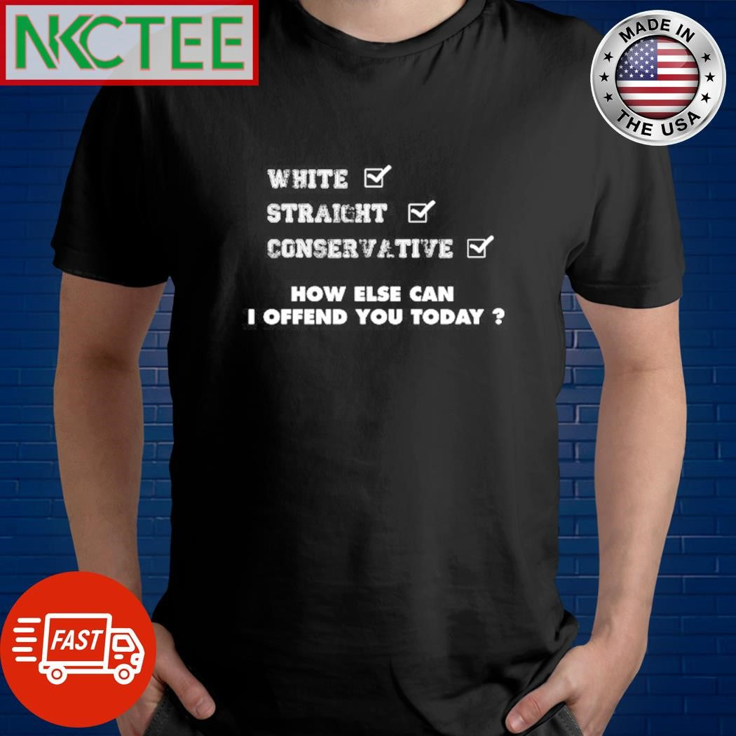 Nice White Straight Conservative How Else Can I Offend You Today shirt Unisex T-shirt, Sweatshirt, Hoodie, Long Sleeve Tee - T-Shirt, Sweatshirt, Hoodie