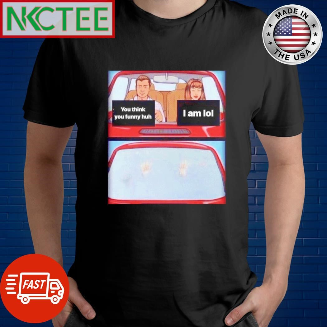 Nice You think you funny huh I am lol shirt Unisex T-shirt, Sweatshirt, Hoodie, Long Sleeve Tee - T-Shirt, Sweatshirt, Hoodie