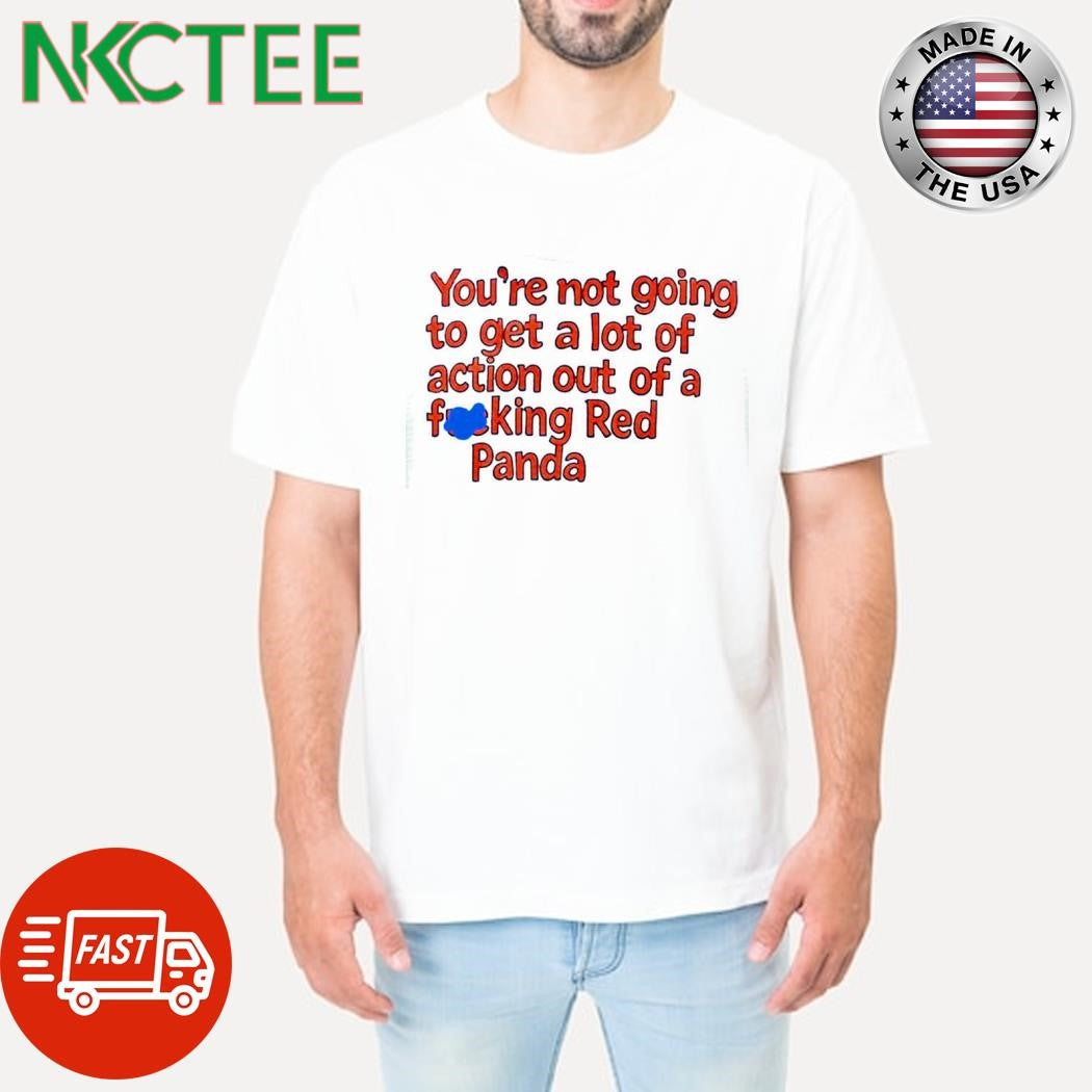 Nice You’re not going to get a lot of action out of a fucking Red Panda shirt Unisex T-shirt, Sweatshirt, Hoodie, Long Sleeve Tee - T-Shirt, Sweatshirt, Hoodie