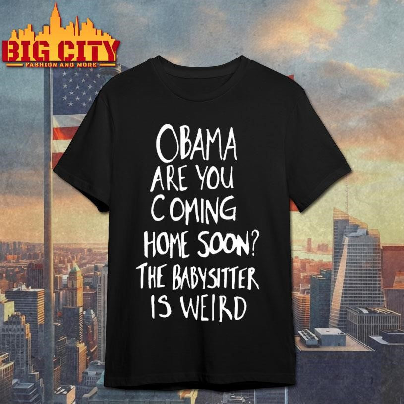 Official Obama Are You Coming Home Soon The Babysitter Is Weird Shirt Unisex T-shirt, Sweatshirt, Hoodie, Long Sleeve Tee - T-Shirt, Sweatshirt, Hoodie