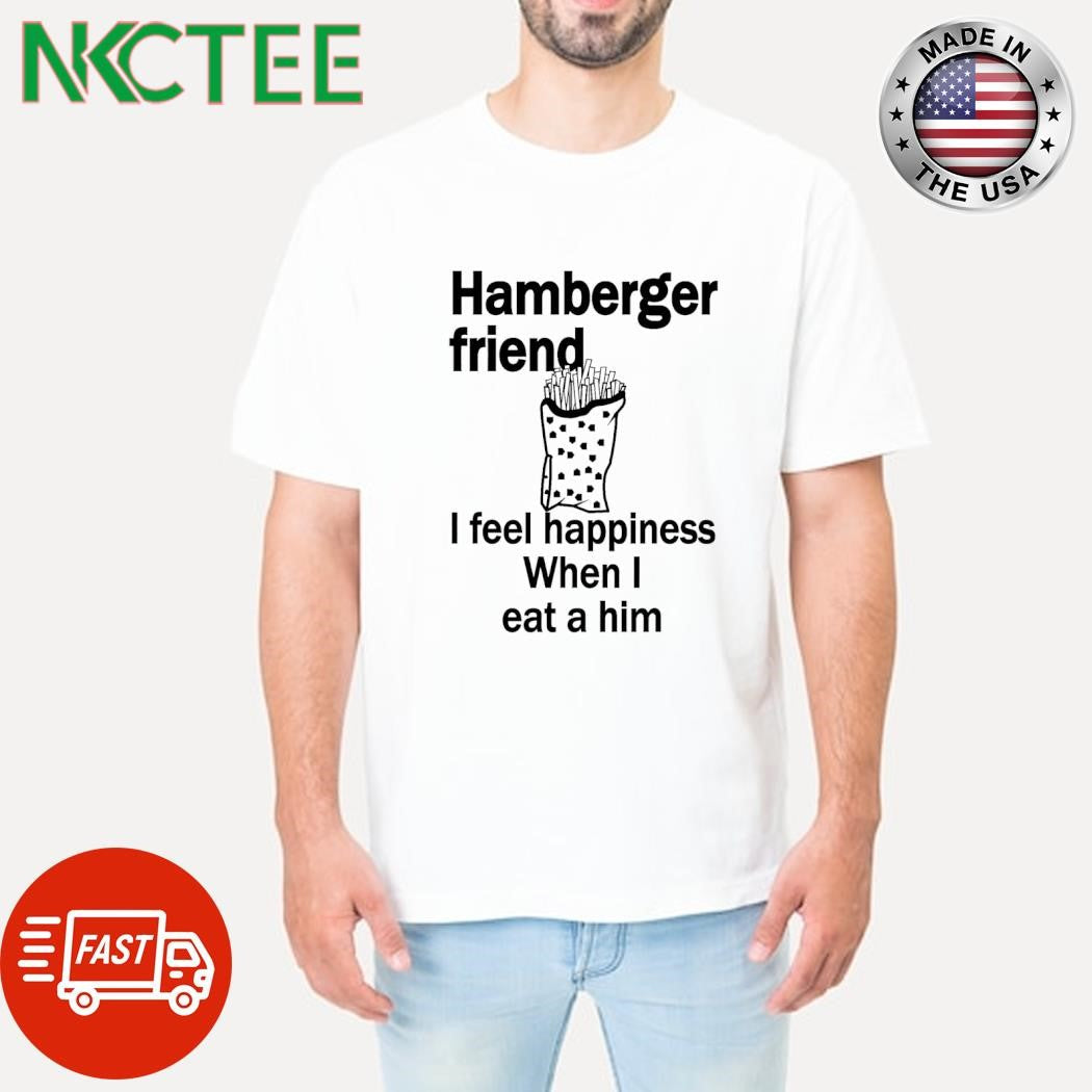 Official Hamberger friend I feel happiness When I eat a him shirt Unisex T-shirt, Sweatshirt, Hoodie, Long Sleeve Tee - T-Shirt, Sweatshirt, Hoodie