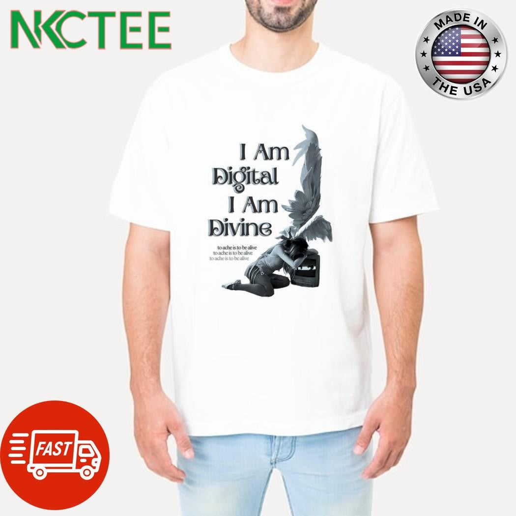 Official I Am Digital I Am Divine to ache is to be alive to ache is to be alive to ache is to be alive shirt - T-Shirt, Sweatshirt, Hoodie