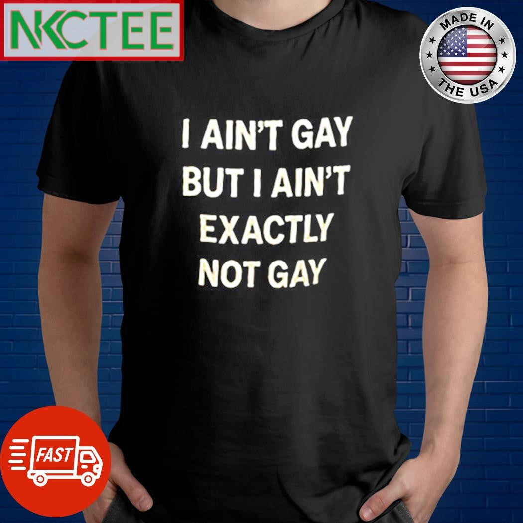 Official I ain’t gay but i ain’t exactly not gay shirt Unisex T-shirt, Sweatshirt, Hoodie, Long Sleeve Tee - T-Shirt, Sweatshirt, Hoodie