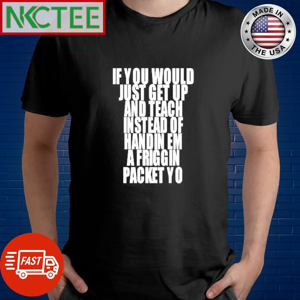Official If you would just get up and teach instead of handin em a friggin packet yo shirt - T-Shirt, Sweatshirt, Hoodie