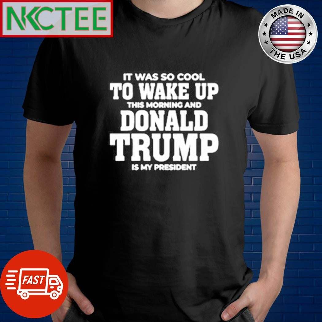 Official It was so cool to wake up Donald Trump is my president shirt Unisex T-shirt, Sweatshirt, Hoodie, Long Sleeve Tee - T-Shirt, Sweatshirt, Hoodie