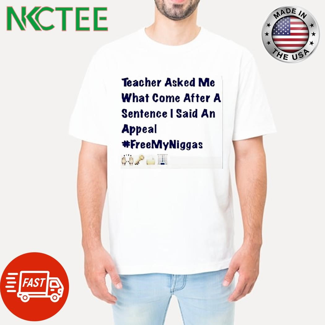 Official Teacher Asked Me What Come After A Sentence I Said An Appeal Free My Niggas shirt - T-Shirt, Sweatshirt, Hoodie