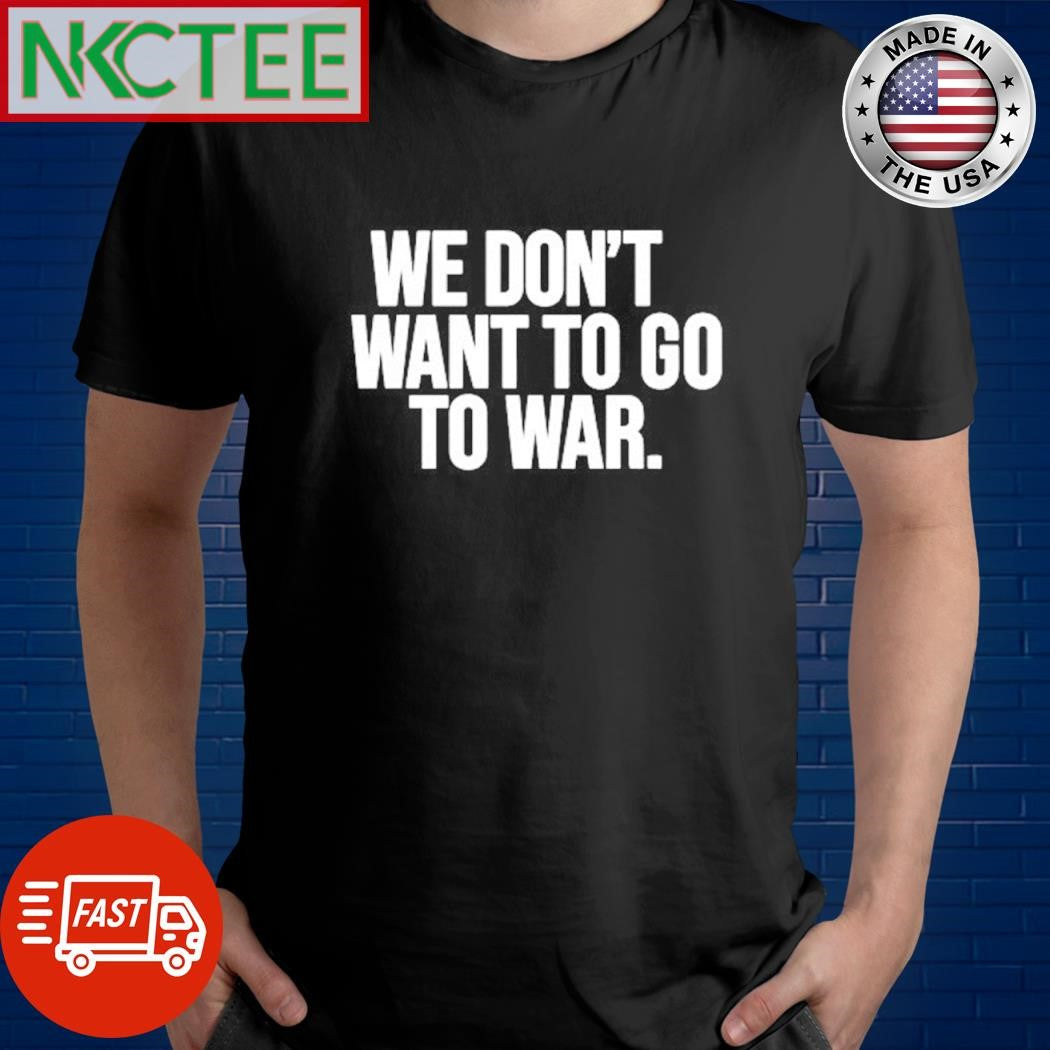 Official We don’t want to go to war shirt Unisex T-shirt, Sweatshirt, Hoodie, Long Sleeve Tee - T-Shirt, Sweatshirt, Hoodie