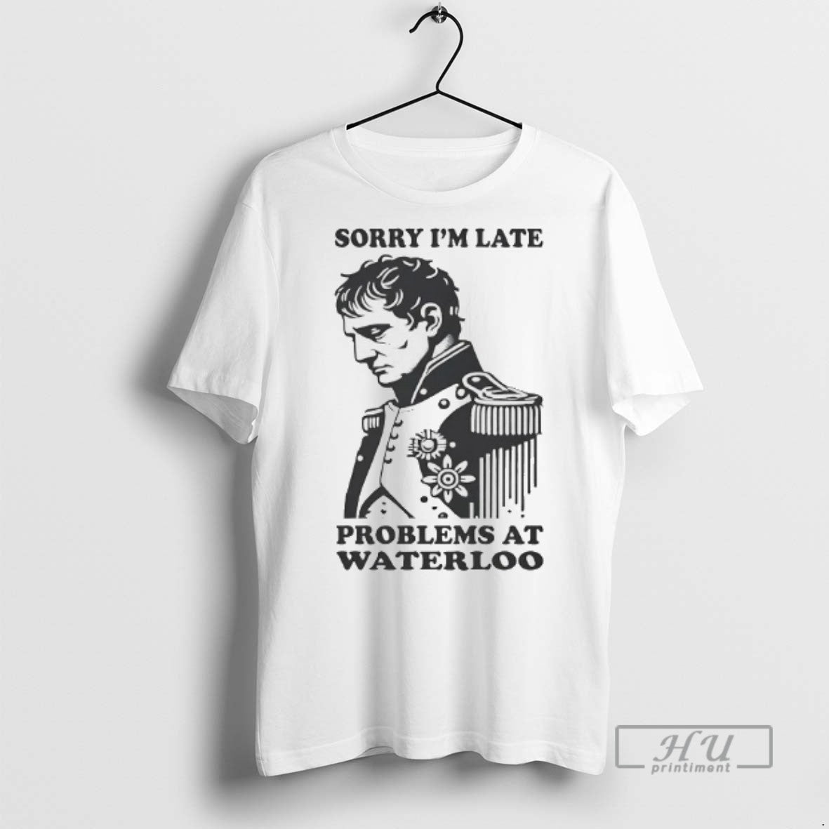 Officials Napoleon Sorry Im Late Problems At Waterloo T Shirts Unisex T-shirt, Sweatshirt, Hoodie, Long Sleeve Tee - T-Shirt, Sweatshirt, Hoodie
