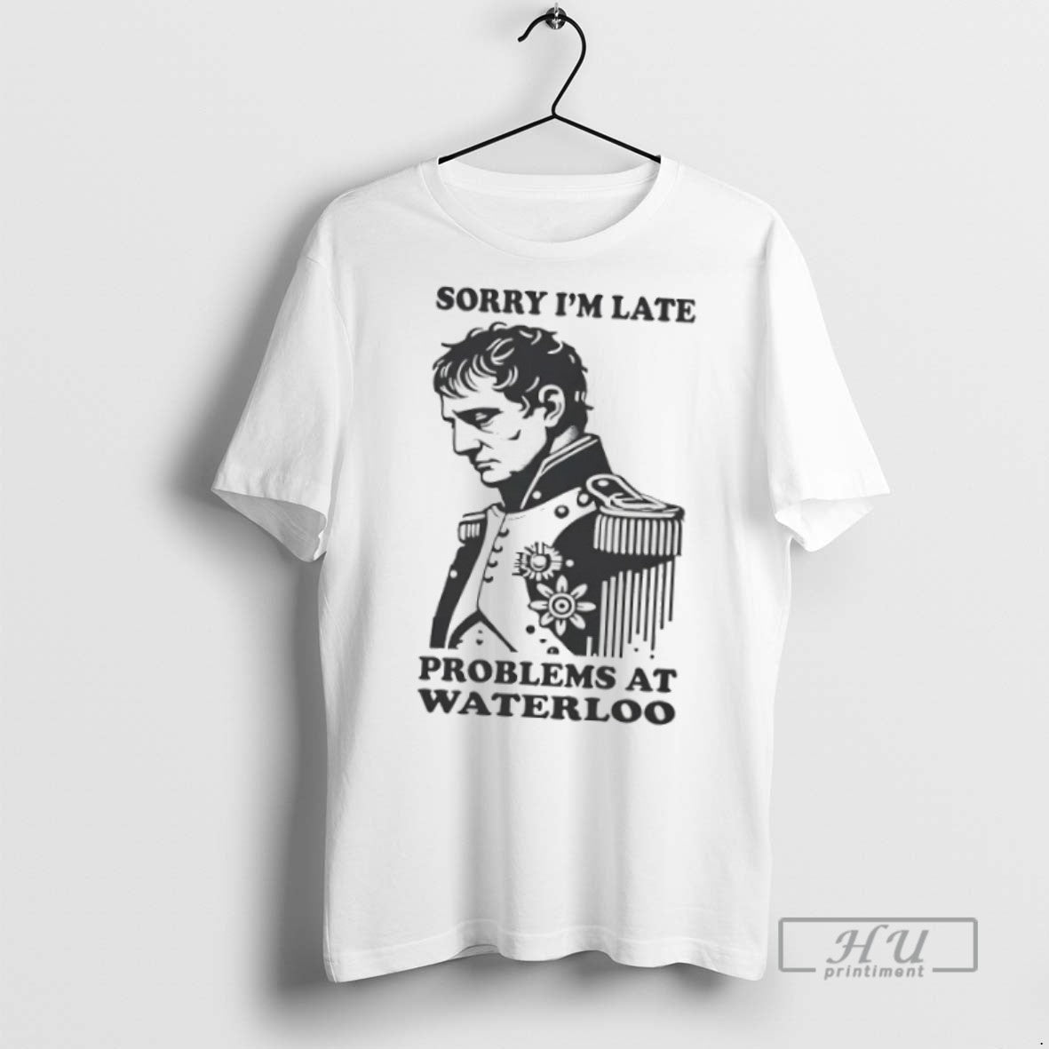 Officials Trending Napoleon Sorry Im Late Problems At Waterloo T Shirt Unisex T-shirt, Sweatshirt, Hoodie, Long Sleeve Tee - T-Shirt, Sweatshirt, Hoodie