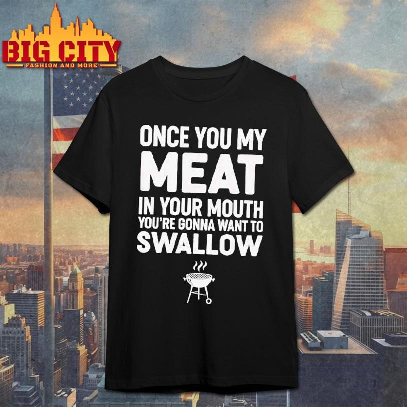 Once You My Meat In Your Mouth Youre Gonna Want To Swallow Shirt Unisex T-shirt, Sweatshirt, Hoodie, Long Sleeve Tee - T-Shirt, Sweatshirt, Hoodie