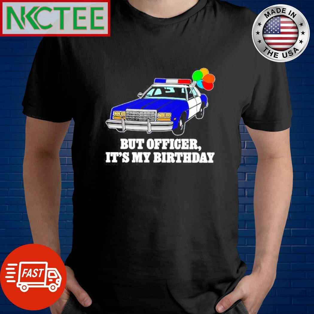 Original But officer it’s my birthday Police car shirt Unisex T-shirt, Sweatshirt, Hoodie, Long Sleeve Tee - T-Shirt, Sweatshirt, Hoodie