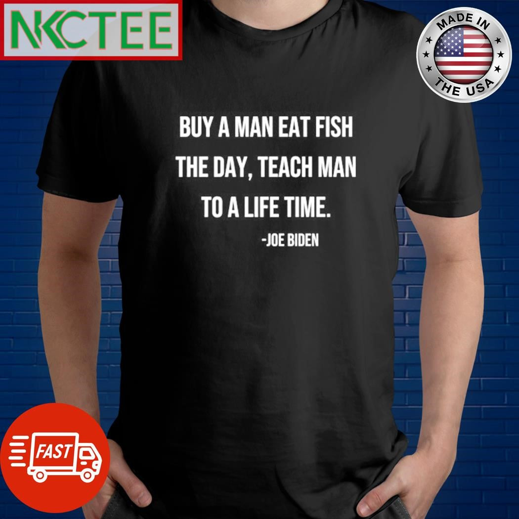 Original Buy a man eat fish, the day, teach man, to a life time Joe Biden shirt Unisex T-shirt, Sweatshirt, Hoodie, Long Sleeve Tee - T-Shirt, Sweatshirt, Hoodie