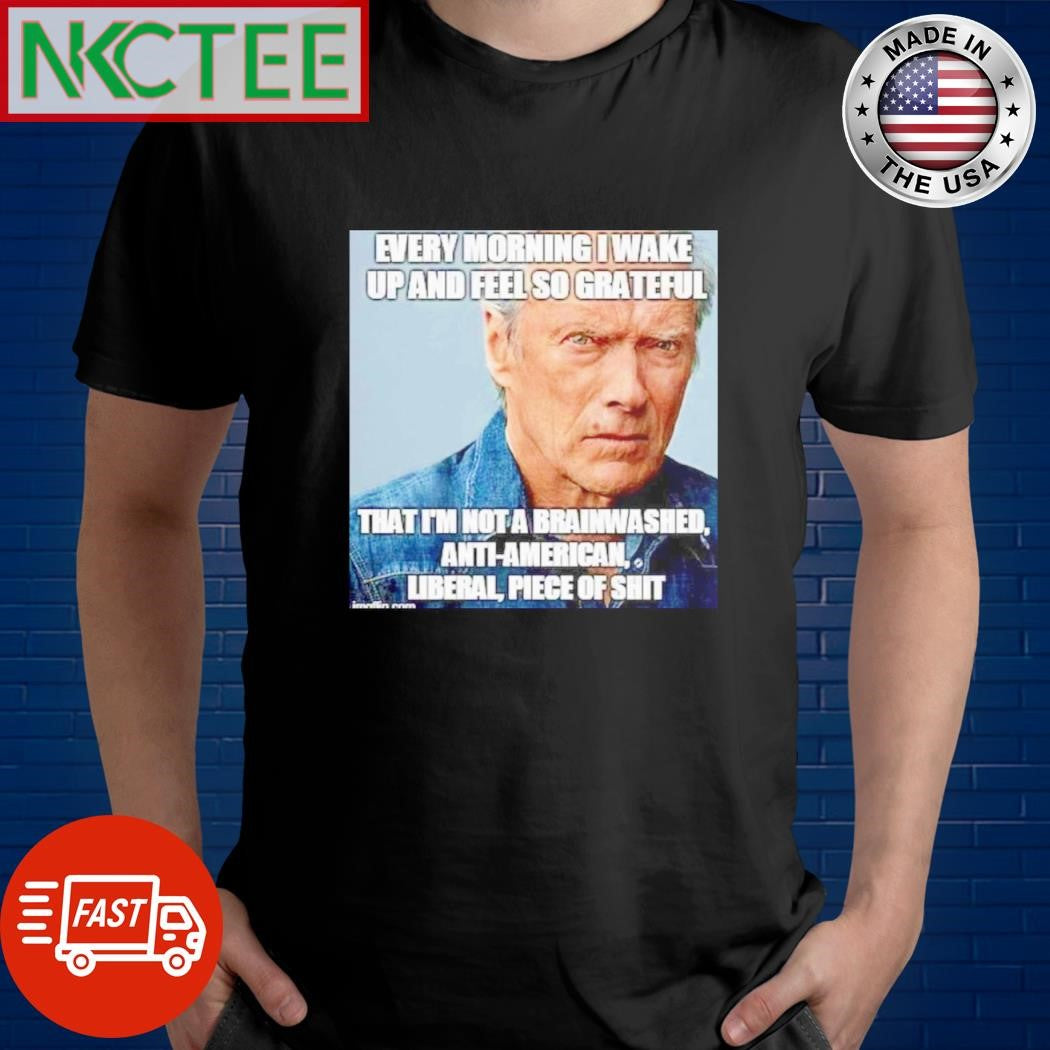 Original Every Morning I Wake Up And Feel So Grateful That I’m Not A Brainwashed, Anti-american, Liberal, Piece Of Shit shirt - T-Shirt, Sweatshirt, Hoodie