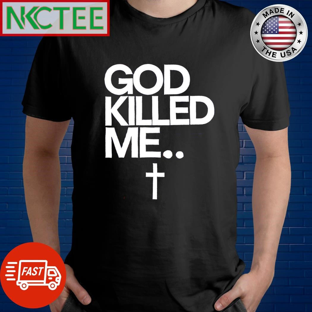 Original God Killed me cross shirt Unisex T-shirt, Sweatshirt, Hoodie, Long Sleeve Tee - T-Shirt, Sweatshirt, Hoodie