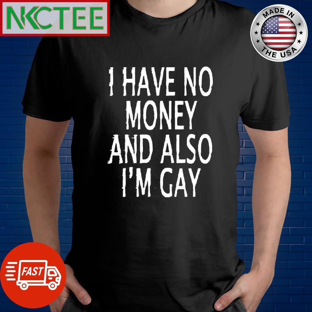 Original I have no money and also i’m gay shirt Unisex T-shirt, Sweatshirt, Hoodie, Long Sleeve Tee - T-Shirt, Sweatshirt, Hoodie