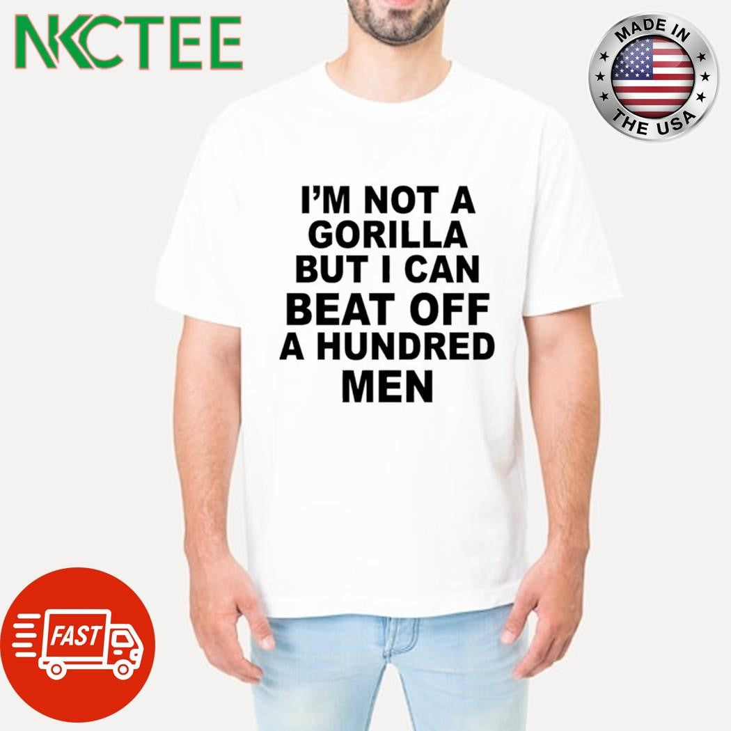 Original I’m not a Gorilla but i can beat off a hundred men shirt Unisex T-shirt, Sweatshirt, Hoodie, Long Sleeve Tee - T-Shirt, Sweatshirt, Hoodie