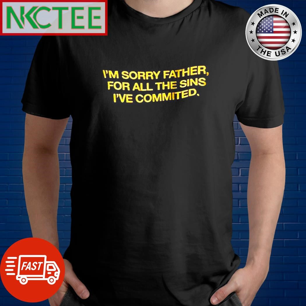 Original I’m sorry father, for all the sins i’ve committed. shirt Unisex T-shirt, Sweatshirt, Hoodie, Long Sleeve Tee - T-Shirt, Sweatshirt, Hoodie