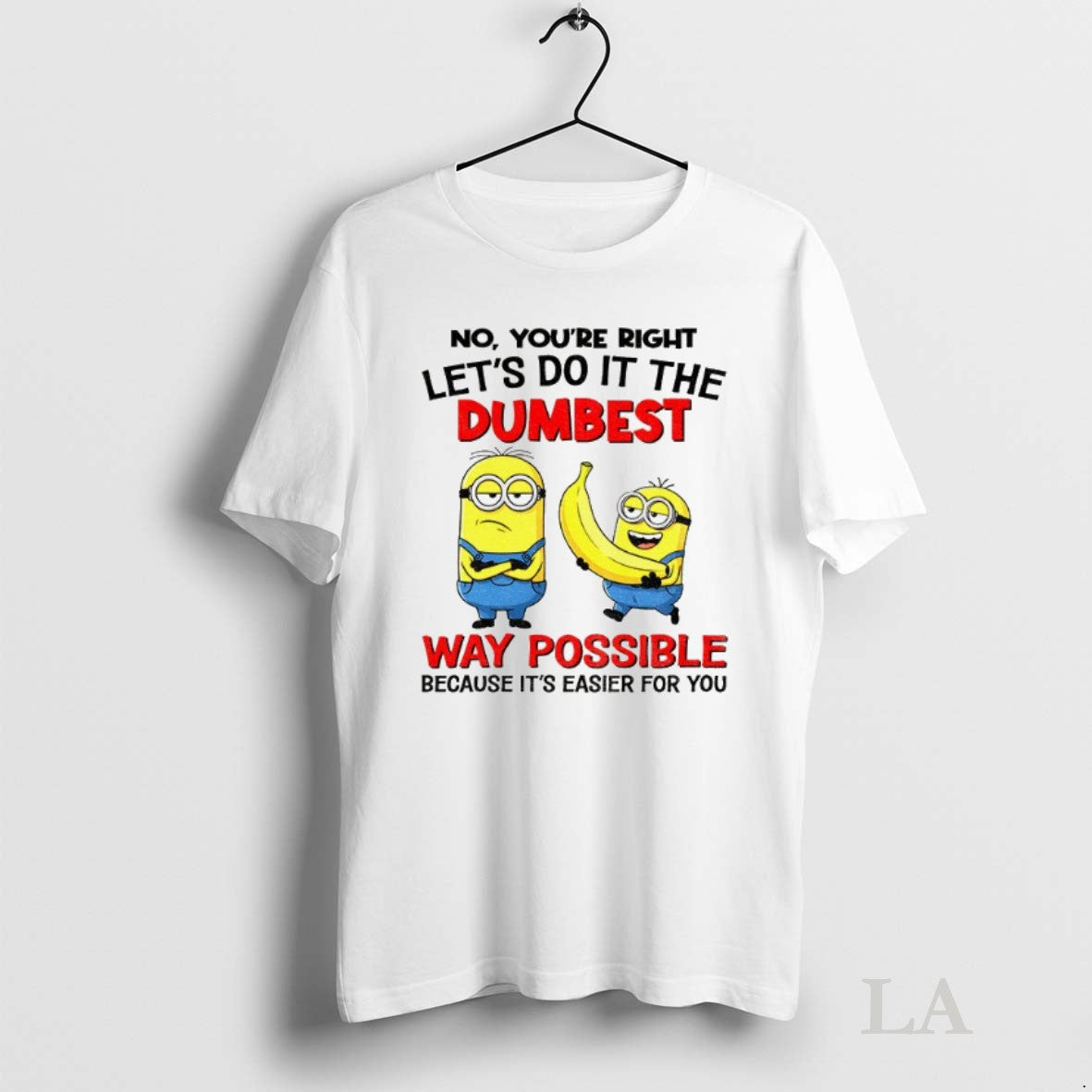 Original Minion Banana No Youre Right Lets Do It The Dumbest Way Possible Because Its Unisex T-shirt, Sweatshirt, Hoodie, Long Sleeve Tee - T-Shirt, Sweatshirt, Hoodie