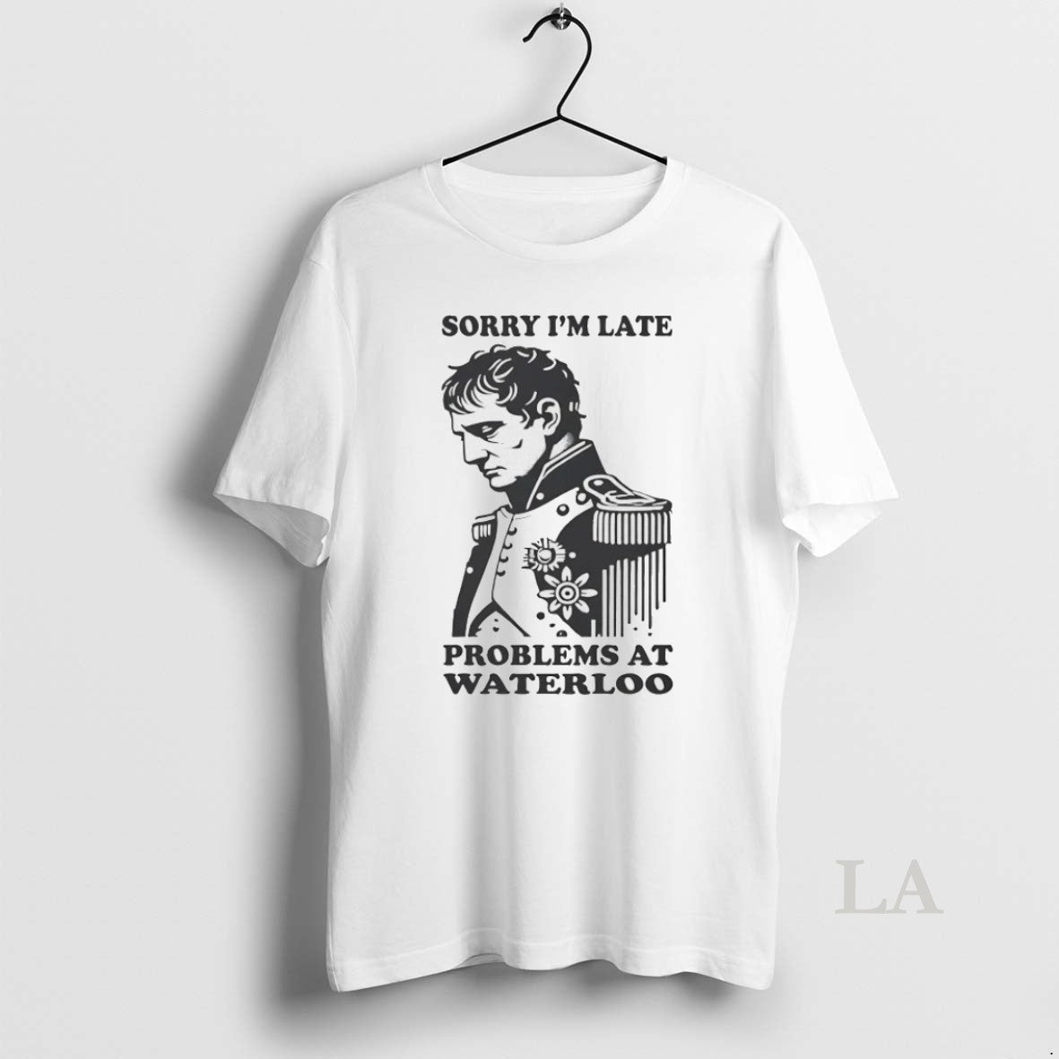 Original Napoleon Sorry Im Late Problems At Waterloo Unisex T-shirt, Sweatshirt, Hoodie, Long Sleeve Tee - T-Shirt, Sweatshirt, Hoodie
