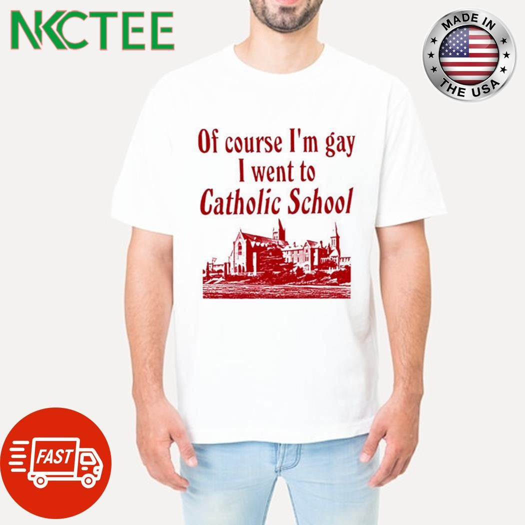 Original Of course i’m gay i went to catholic school shirt Unisex T-shirt, Sweatshirt, Hoodie, Long Sleeve Tee - T-Shirt, Sweatshirt, Hoodie