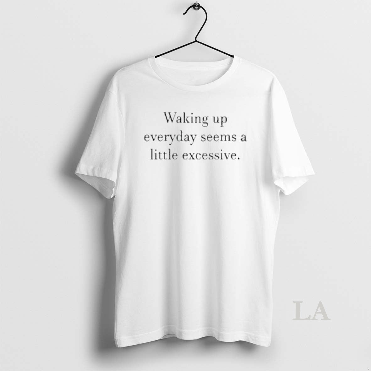 Original Waking Up Everyday Seems A Little Excessive - T-Shirt, Sweatshirt, Hoodie
