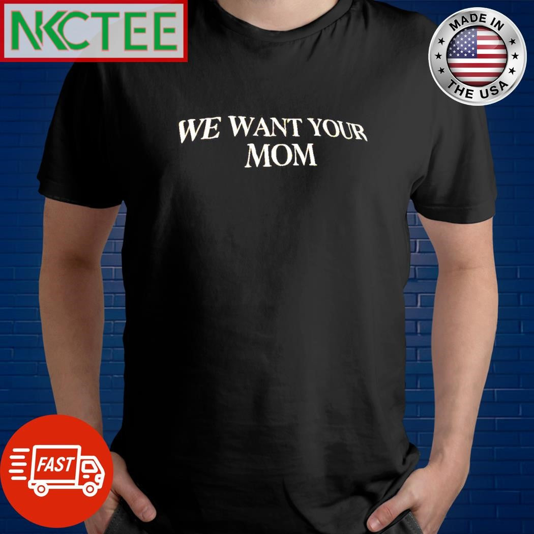Original We want your mom shirt Unisex T-shirt, Sweatshirt, Hoodie, Long Sleeve Tee - T-Shirt, Sweatshirt, Hoodie