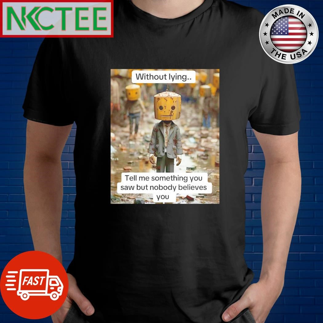 Original Without lying.. Tell me something you saw but nobody believes you shirt Unisex T-shirt, Sweatshirt, Hoodie, Long Sleeve Tee - T-Shirt, Sweatshirt, Hoodie