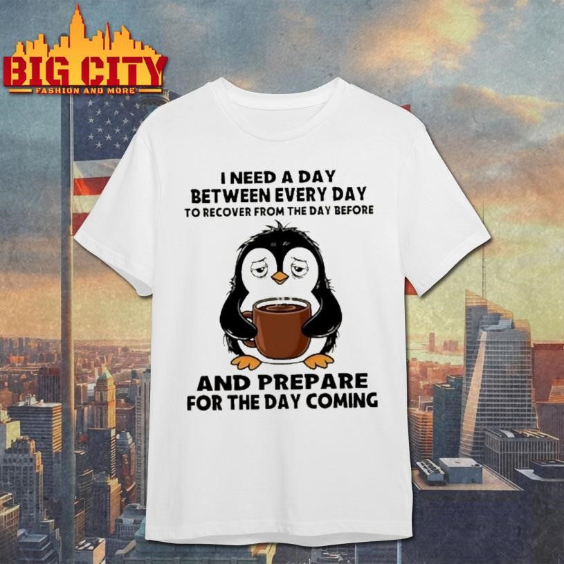 Penguin I Need A Day Between Every Day To Recover From The Day Before And Prepare For The Day Coming Shirt - T-Shirt, Sweatshirt, Hoodie