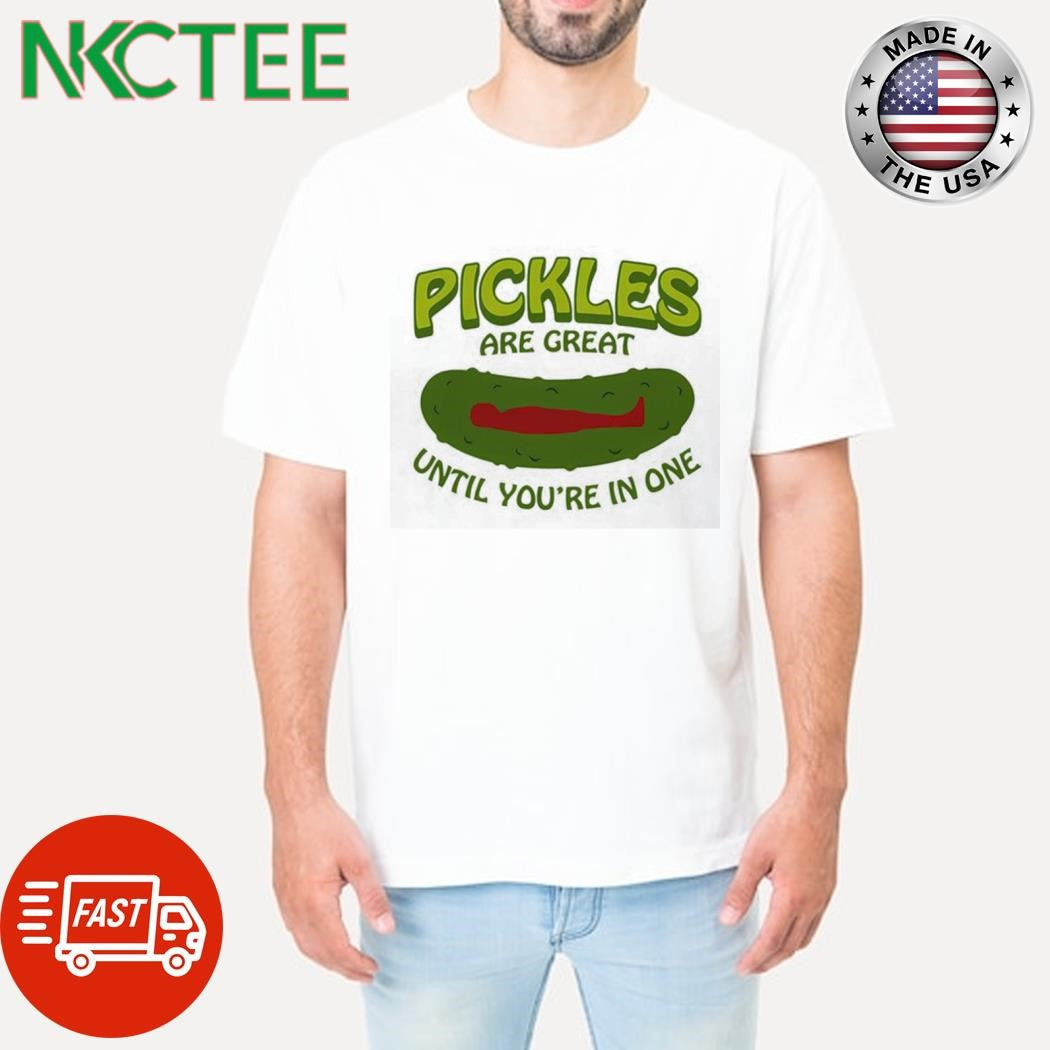 Pickles are great until youre in one shirt Unisex T-shirt, Sweatshirt, Hoodie, Long Sleeve Tee - T-Shirt, Sweatshirt, Hoodie