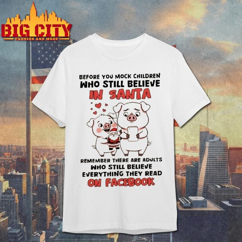 Pigs Before You Mock Children Who Still Believe In Santa Remember There Are Adults Who Still Believe Everything They Read On Facebook Shirt - T-Shirt, Sweatshirt, Hoodie
